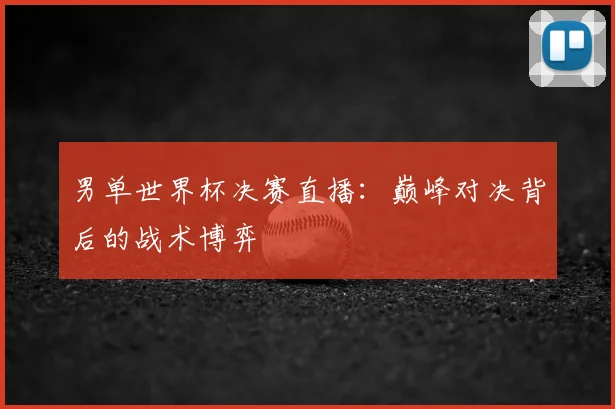 男单世界杯决赛直播：巅峰对决背后的战术博弈
