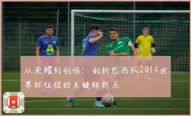 从荣耀到创伤：剖析巴西队2014世界杯征程的关键转折点