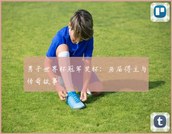 男子世界杯冠军奖杯：历届得主与传奇故事