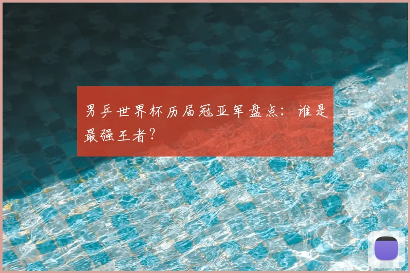 男乒世界杯历届冠亚军盘点：谁是最强王者？