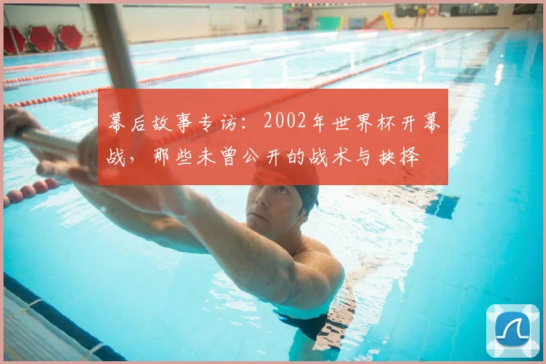 幕后故事专访:2002年世界杯开幕战,那些未曾公开的战术与抉择