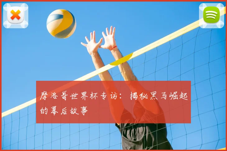 摩洛哥世界杯专访：揭秘黑马崛起的幕后故事