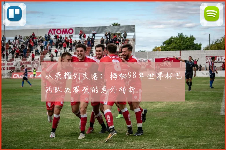 从荣耀到失落：揭秘98年世界杯巴西队决赛夜的意外转折