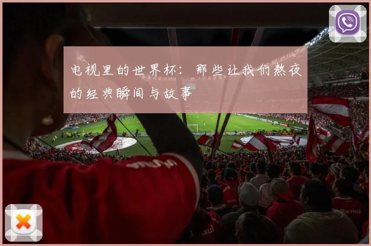 电视里的世界杯：那些让我们熬夜的经典瞬间与故事