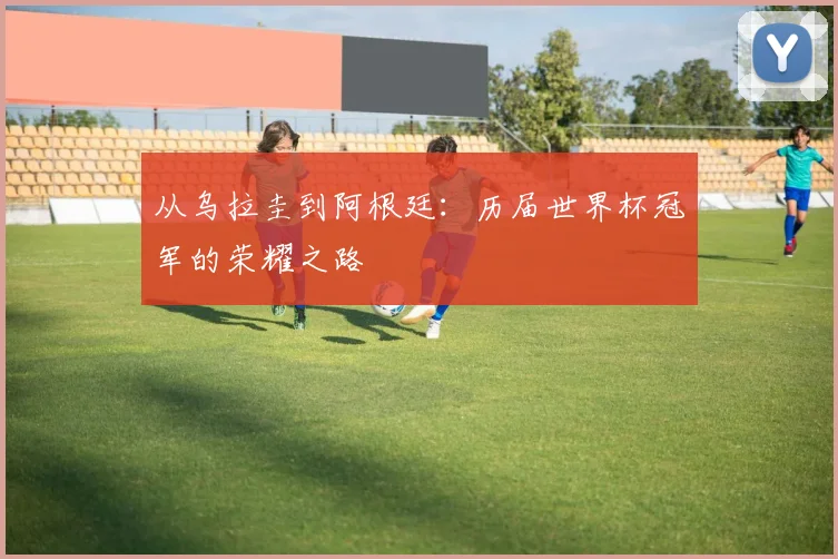 从乌拉圭到阿根廷:历届世界杯冠军的荣耀之路