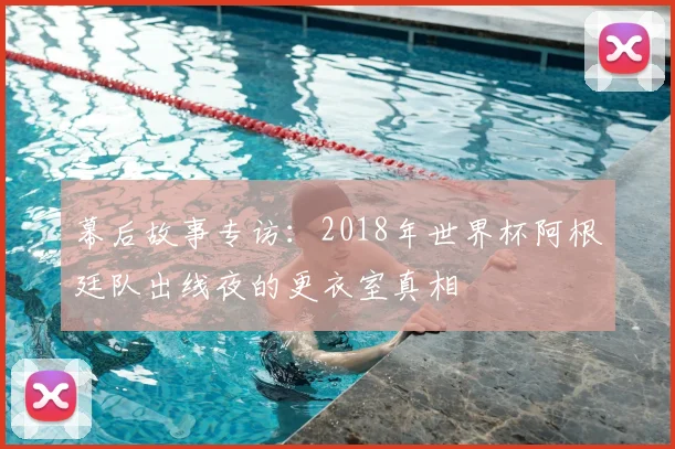幕后故事专访:2018年世界杯阿根廷队出线夜的更衣室真相