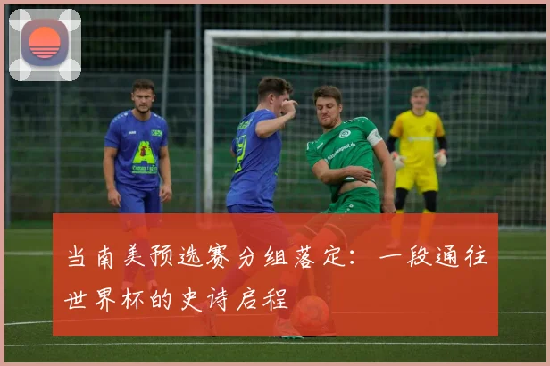 当南美预选赛分组落定：一段通往世界杯的史诗启程