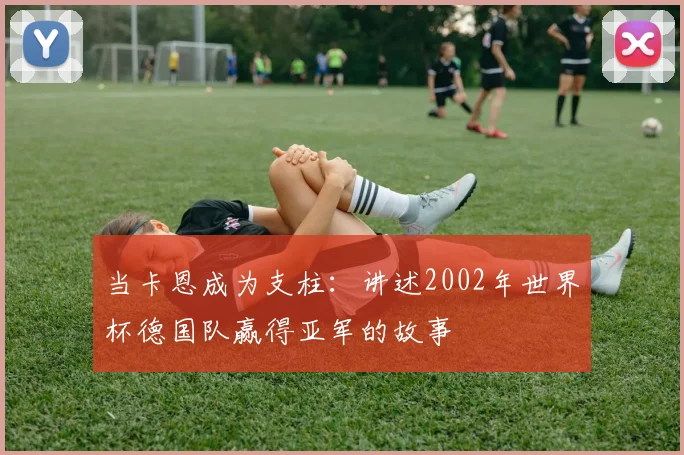 当卡恩成为支柱：讲述2002年世界杯德国队赢得亚军的故事
