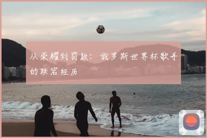 从荣耀到罚款：俄罗斯世界杯歌手的跌宕经历