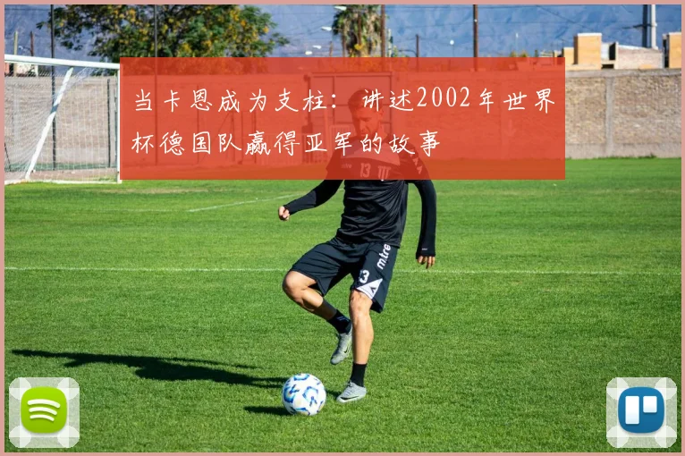 当卡恩成为支柱：讲述2002年世界杯德国队赢得亚军的故事
