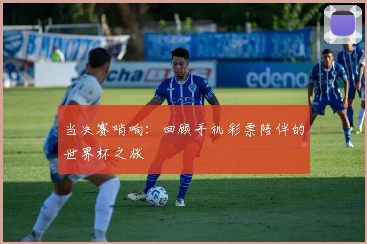 当决赛哨响：回顾手机彩票陪伴的世界杯之旅
