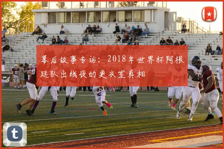 幕后故事专访:2018年世界杯阿根廷队出线夜的更衣室真相