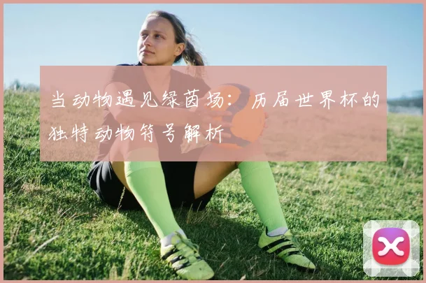 当动物遇见绿茵场：历届世界杯的独特动物符号解析