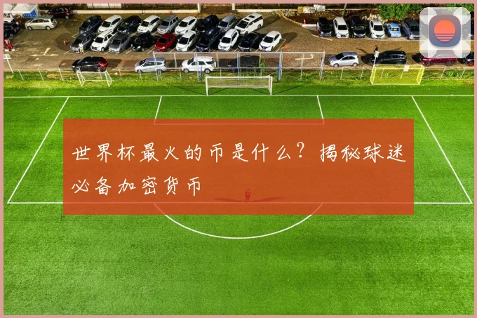 世界杯最火的币是什么？揭秘球迷必备加密货币