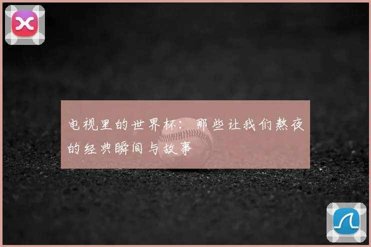 电视里的世界杯：那些让我们熬夜的经典瞬间与故事