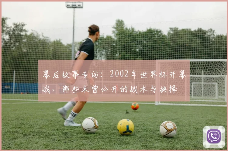 幕后故事专访:2002年世界杯开幕战,那些未曾公开的战术与抉择