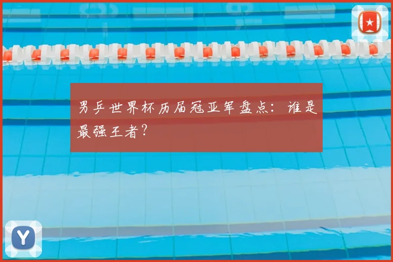 男乒世界杯历届冠亚军盘点：谁是最强王者？
