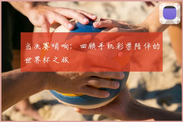 当决赛哨响：回顾手机彩票陪伴的世界杯之旅