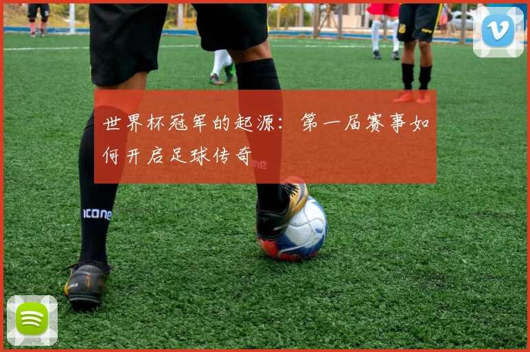 世界杯冠军的起源:第一届赛事如何开启足球传奇