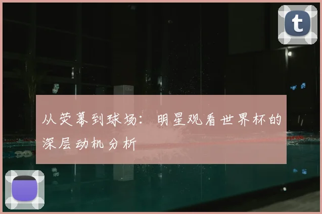 从荧幕到球场：明星观看世界杯的深层动机分析