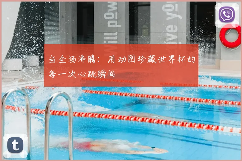 当全场沸腾：用动图珍藏世界杯的每一次心跳瞬间